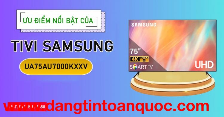 Ưu điểm nổi bật của Tivi Samsung UA75AU7000KXXV